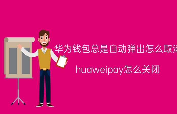 华为钱包总是自动弹出怎么取消 huaweipay怎么关闭？